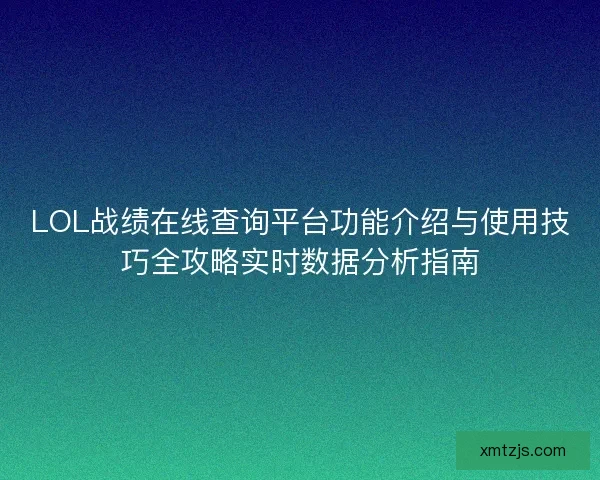 LOL战绩在线查询平台功能介绍与使用技巧全攻略实时数据分析指南