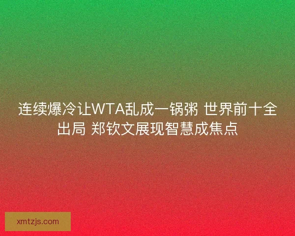 连续爆冷让WTA乱成一锅粥 世界前十全出局 郑钦文展现智慧成焦点