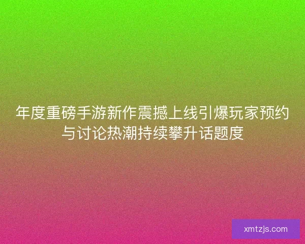 年度重磅手游新作震撼上线引爆玩家预约与讨论热潮持续攀升话题度