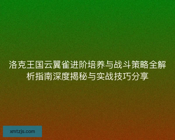 洛克王国云翼雀进阶培养与战斗策略全解析指南深度揭秘与实战技巧分享