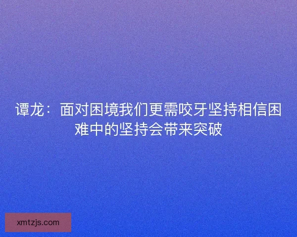 谭龙：面对困境我们更需咬牙坚持相信困难中的坚持会带来突破