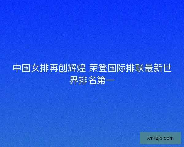 中国女排再创辉煌 荣登国际排联最新世界排名第一