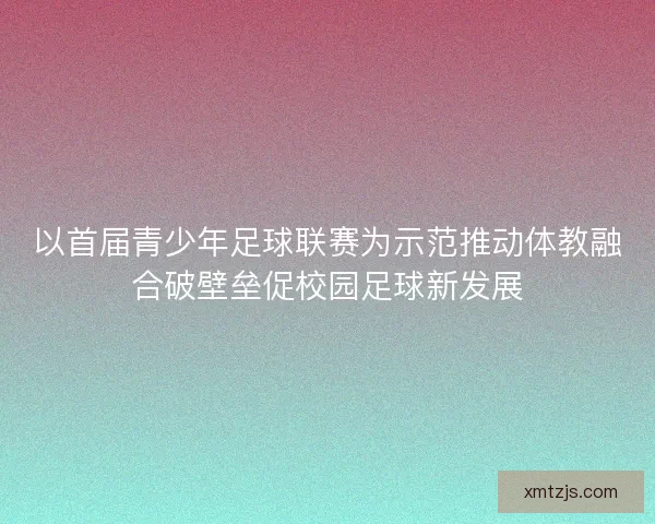 以首届青少年足球联赛为示范推动体教融合破壁垒促校园足球新发展