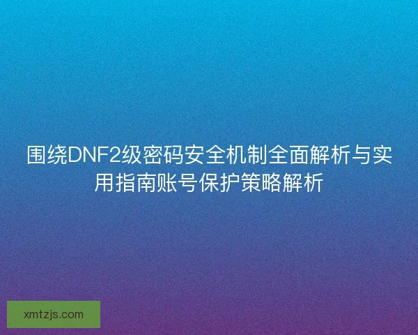 围绕DNF2级密码安全机制全面解析与实用指南账号保护策略解析